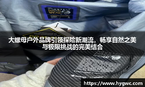 大螺母户外品牌引领探险新潮流，畅享自然之美与极限挑战的完美结合