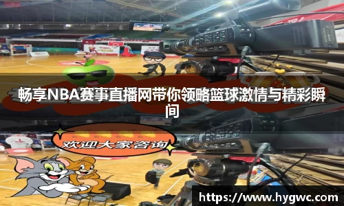 畅享NBA赛事直播网带你领略篮球激情与精彩瞬间