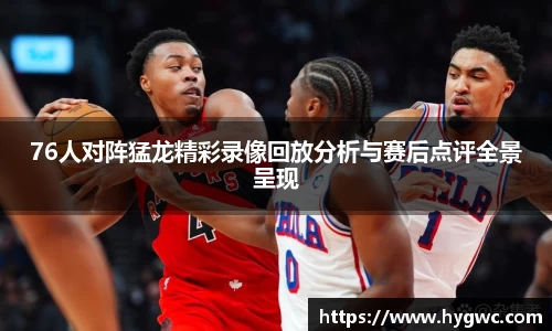 76人对阵猛龙精彩录像回放分析与赛后点评全景呈现