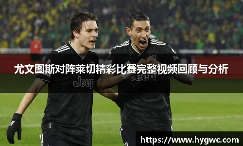 尤文图斯对阵莱切精彩比赛完整视频回顾与分析