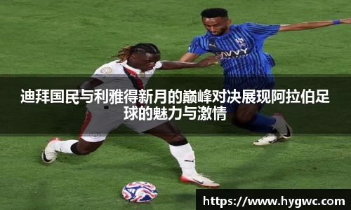 迪拜国民与利雅得新月的巅峰对决展现阿拉伯足球的魅力与激情