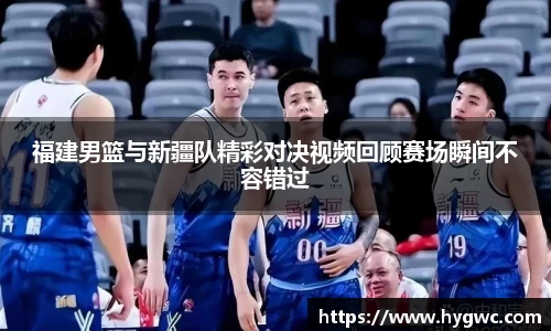 福建男篮与新疆队精彩对决视频回顾赛场瞬间不容错过